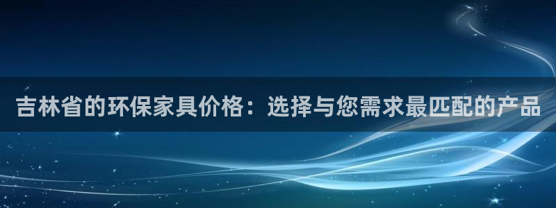 沐鸣2注册登陆：吉林省的环保家具价格：选择与您需求最匹配的产