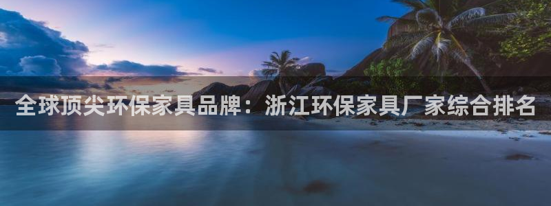 沐鸣2平台是真的吗：全球顶尖环保家具品牌：浙江环保家具厂家综