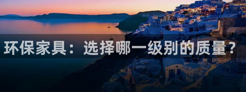 沐鸣2平台手机：环保家具：选择哪一级别的质量？