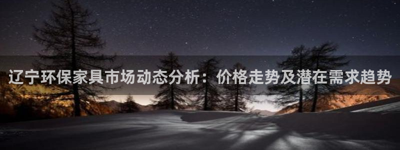 沐鸣2官方网：辽宁环保家具市场动态分析：价格走势及潜在需求趋