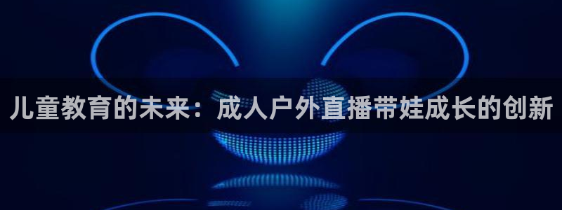 24直播体育直播：儿童教育的未来：成人户外直播带娃成长的创新