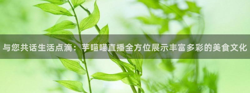 24直播网体育在线观看：与您共话生活点滴：芋喵喵直播全方位展示丰富多彩的美食文化